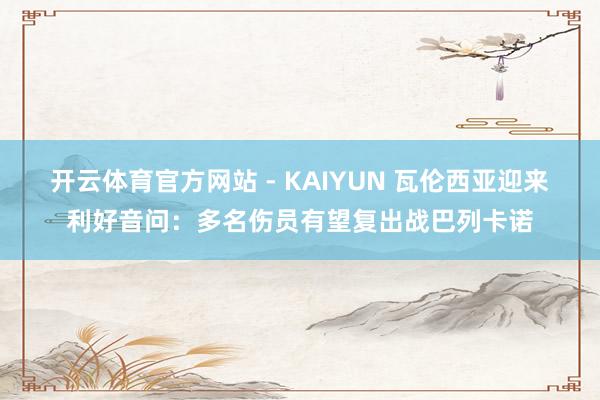 开云体育官方网站 - KAIYUN 瓦伦西亚迎来利好音问：多名伤员有望复出战巴列卡诺