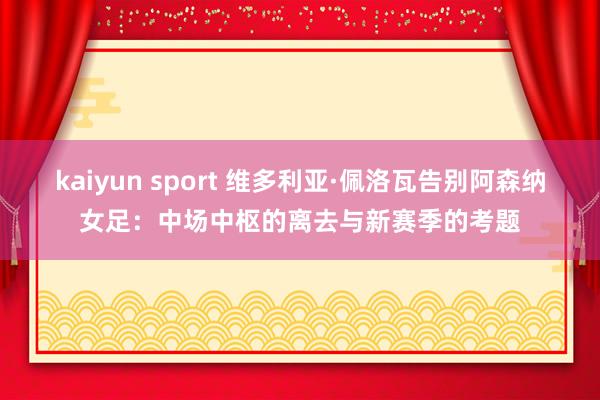 kaiyun sport 维多利亚·佩洛瓦告别阿森纳女足：中场中枢的离去与新赛季的考题
