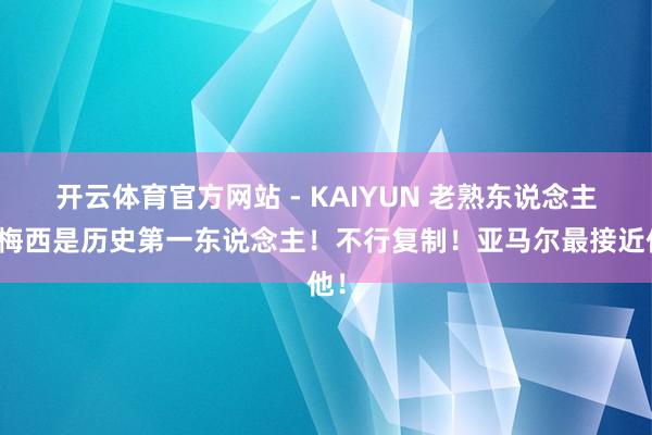 开云体育官方网站 - KAIYUN 老熟东说念主：梅西是历史第一东说念主！不行复制！亚马尔最接近他！