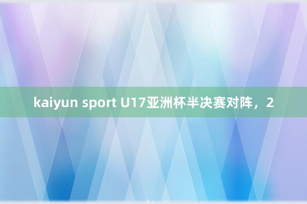 kaiyun sport U17亚洲杯半决赛对阵，2