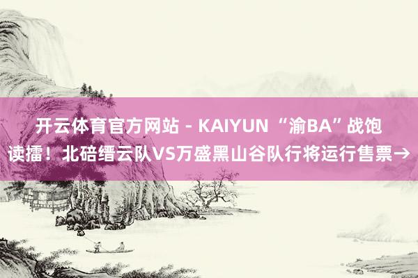 开云体育官方网站 - KAIYUN “渝BA”战饱读擂！北碚缙云队VS万盛黑山谷队行将运行售票→