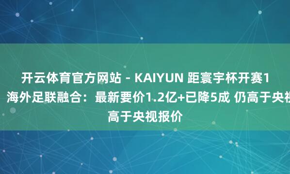 开云体育官方网站 - KAIYUN 距寰宇杯开赛1个月！海外足联融合：最新要价1.2亿+已降5成 仍高于央视报价