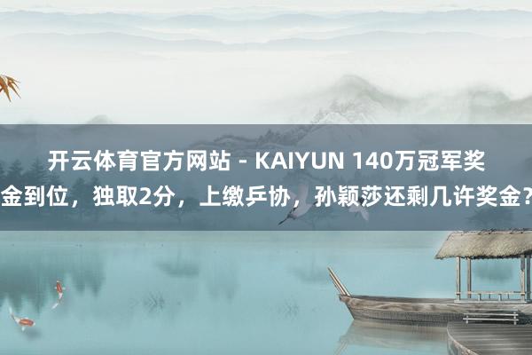 开云体育官方网站 - KAIYUN 140万冠军奖金到位，独取2分，上缴乒协，孙颖莎还剩几许奖金？