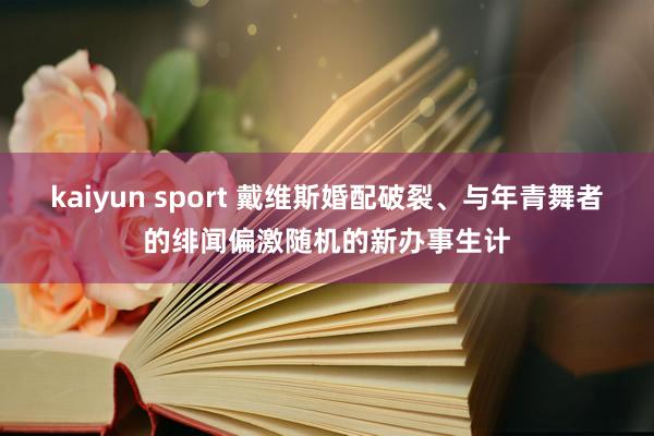 kaiyun sport 戴维斯婚配破裂、与年青舞者的绯闻偏激随机的新办事生计