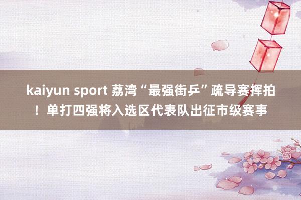 kaiyun sport 荔湾“最强街乒”疏导赛挥拍！单打四强将入选区代表队出征市级赛事