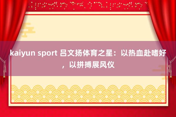 kaiyun sport 吕文扬体育之星：以热血赴嗜好，以拼搏展风仪