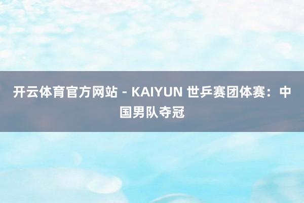 开云体育官方网站 - KAIYUN 世乒赛团体赛：中国男队夺冠