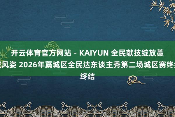 开云体育官方网站 - KAIYUN 全民献技绽放藁城风姿 2026年藁城区全民达东谈主秀第二场城区赛终结