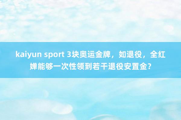 kaiyun sport 3块奥运金牌，如退役，全红婵能够一次性领到若干退役安置金？