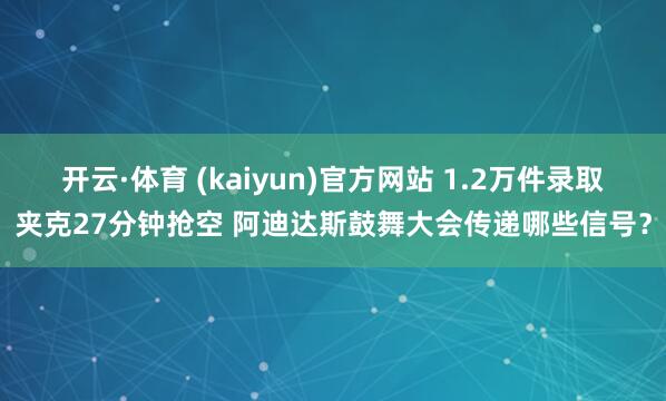 开云·体育 (kaiyun)官方网站 1.2万件录取夹克27分钟抢空 阿迪达斯鼓舞大会传递哪些信号？