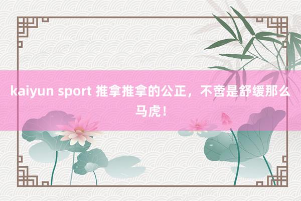 kaiyun sport 推拿推拿的公正，不啻是舒缓那么马虎！