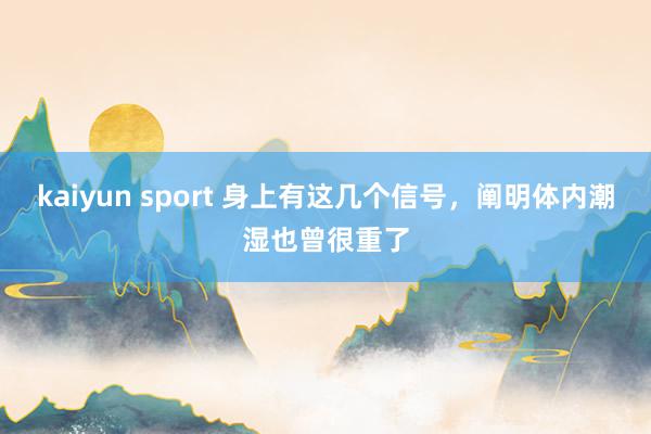 kaiyun sport 身上有这几个信号，阐明体内潮湿也曾很重了