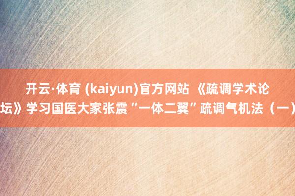 开云·体育 (kaiyun)官方网站 《疏调学术论坛》学习国医大家张震“一体二翼”疏调气机法（一）