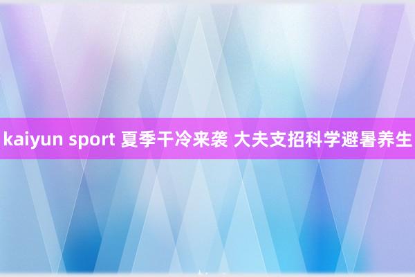 kaiyun sport 夏季干冷来袭 大夫支招科学避暑养生