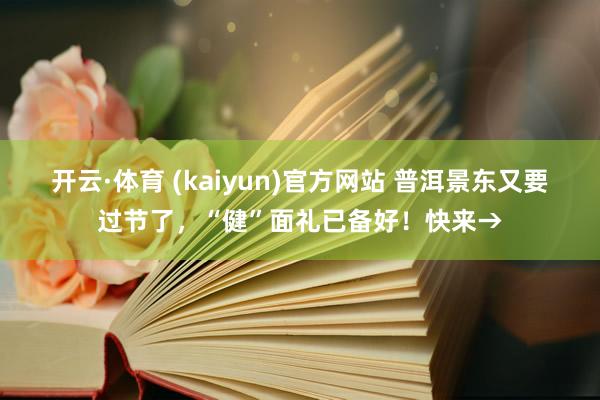 开云·体育 (kaiyun)官方网站 普洱景东又要过节了，“健”面礼已备好！快来→