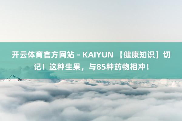 开云体育官方网站 - KAIYUN 【健康知识】切记！这种生果，与85种药物相冲！