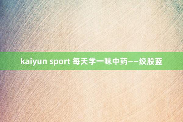 kaiyun sport 每天学一味中药——绞股蓝