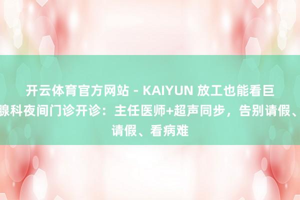 开云体育官方网站 - KAIYUN 放工也能看巨匠！乳腺科夜间门诊开诊：主任医师+超声同步，告别请假、看病难