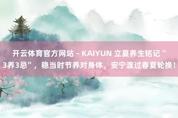 开云体育官方网站 - KAIYUN 立夏养生铭记“3养3忌”，稳当时节养对身体，安宁渡过春夏轮换！