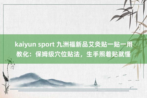 kaiyun sport 九洲福新品艾灸贴一贴一用教化:保姆级穴位贴法,生手照着贴就懂