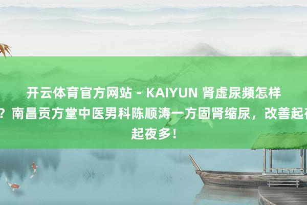 开云体育官方网站 - KAIYUN 肾虚尿频怎样回事?南昌贡方堂中医男科陈顺涛一方固肾缩尿,改善起夜多!