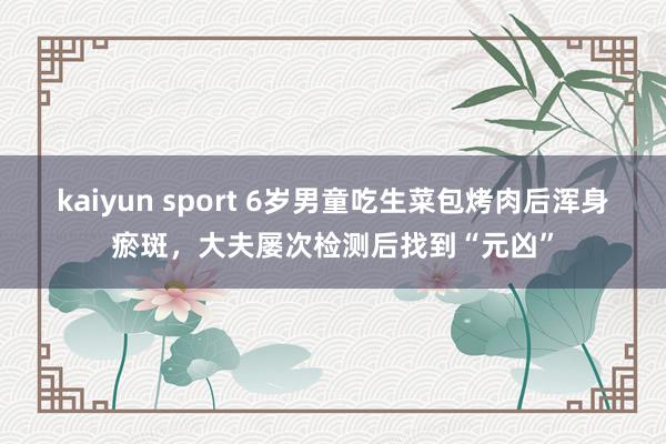 kaiyun sport 6岁男童吃生菜包烤肉后浑身瘀斑，大夫屡次检测后找到“元凶”