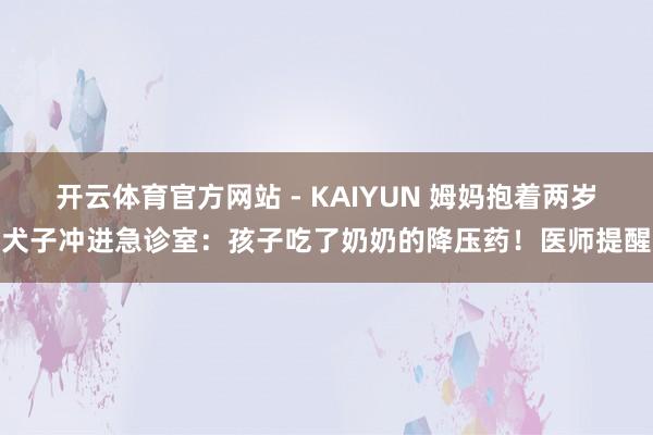 开云体育官方网站 - KAIYUN 姆妈抱着两岁犬子冲进急诊室：孩子吃了奶奶的降压药！医师提醒