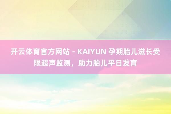 开云体育官方网站 - KAIYUN 孕期胎儿滋长受限超声监测，助力胎儿平日发育
