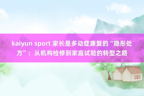kaiyun sport 家长是多动症康复的“隐形处方”：从机构检修到家庭试验的转型之路