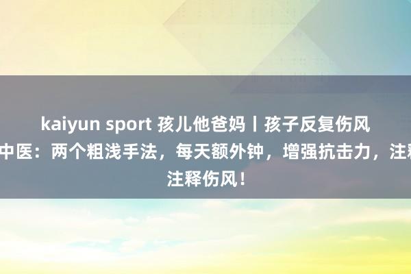 kaiyun sport 孩儿他爸妈丨孩子反复伤风咳嗽？中医：两个粗浅手法，每天额外钟，增强抗击力，注释伤风！