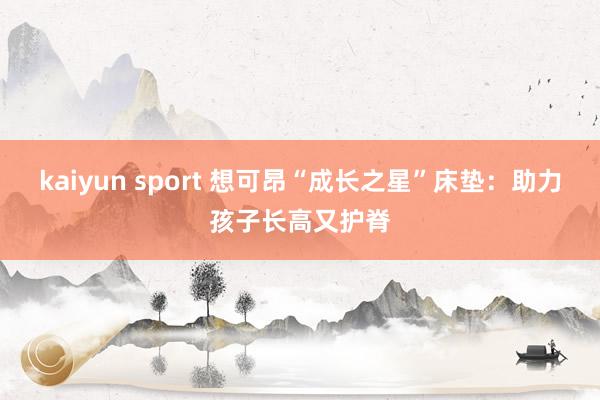 kaiyun sport 想可昂“成长之星”床垫：助力孩子长高又护脊