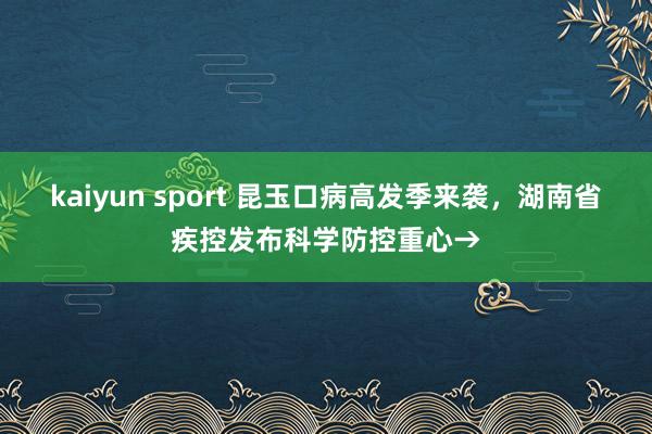 kaiyun sport 昆玉口病高发季来袭，湖南省疾控发布科学防控重心→