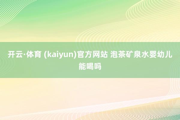 开云·体育 (kaiyun)官方网站 泡茶矿泉水婴幼儿能喝吗