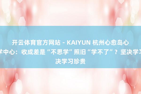 开云体育官方网站 - KAIYUN 杭州心愈岛心身医学中心：收成差是“不思学”照旧“学不了”？坚决学习珍贵