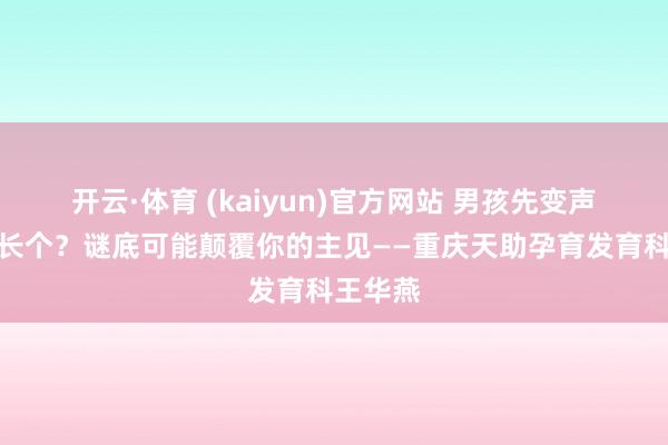 开云·体育 (kaiyun)官方网站 男孩先变声照旧先长个？谜底可能颠覆你的主见——重庆天助孕育发育科王华燕