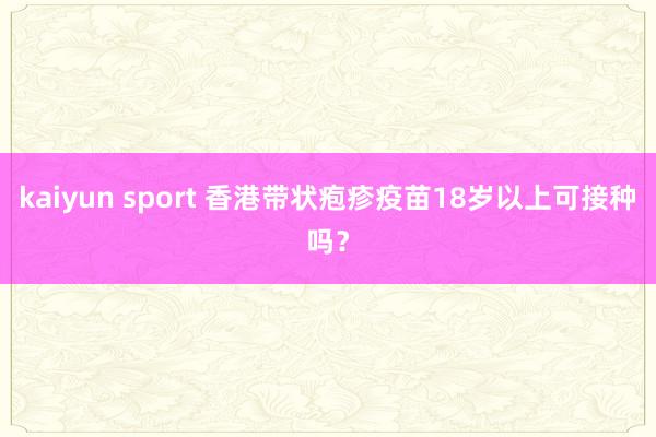 kaiyun sport 香港带状疱疹疫苗18岁以上可接种吗？