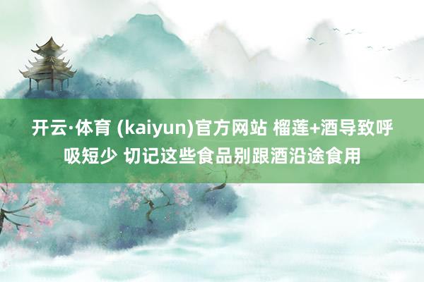 开云·体育 (kaiyun)官方网站 榴莲+酒导致呼吸短少 切记这些食品别跟酒沿途食用