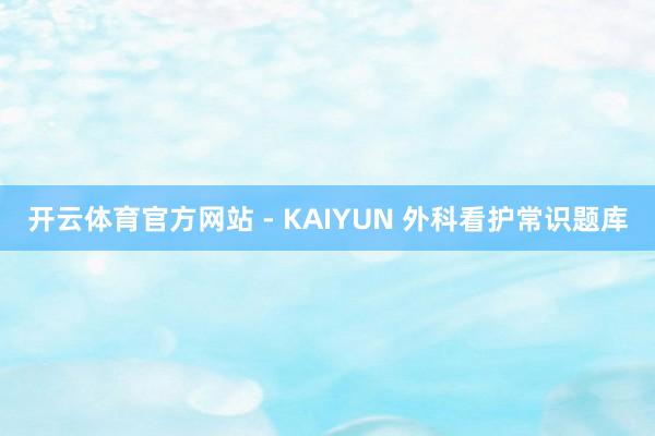 开云体育官方网站 - KAIYUN 外科看护常识题库