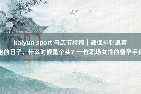 kaiyun sport 母亲节特稿｜被促排针追着跑的日子，什么时候是个头？一位职场女性的备孕手记