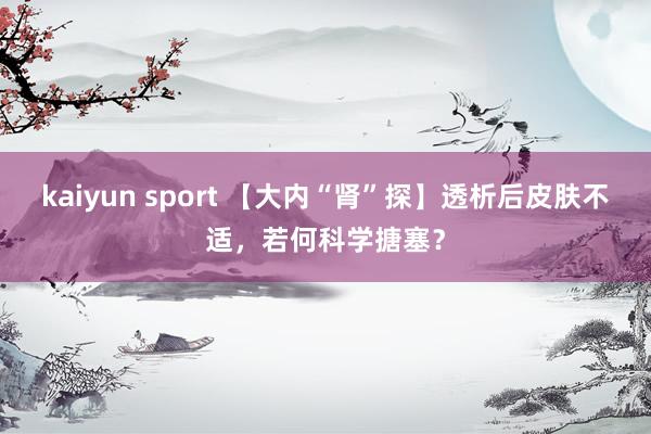 kaiyun sport 【大内“肾”探】透析后皮肤不适，若何科学搪塞？