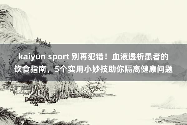kaiyun sport 别再犯错！血液透析患者的饮食指南，5个实用小妙技助你隔离健康问题