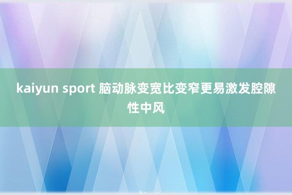 kaiyun sport 脑动脉变宽比变窄更易激发腔隙性中风