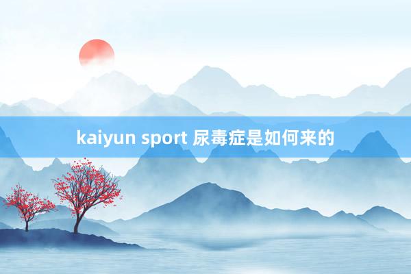 kaiyun sport 尿毒症是如何来的