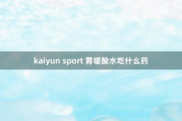 kaiyun sport 胃嗳酸水吃什么药