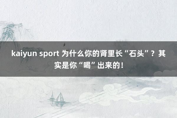 kaiyun sport 为什么你的肾里长“石头”？其实是你“喝”出来的！