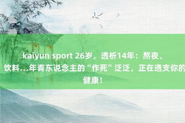 kaiyun sport 26岁，透析14年：熬夜、外卖、饮料…年青东说念主的“作死”泛泛，正在透支你的健康！
