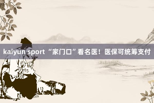 kaiyun sport “家门口”看名医！医保可统筹支付