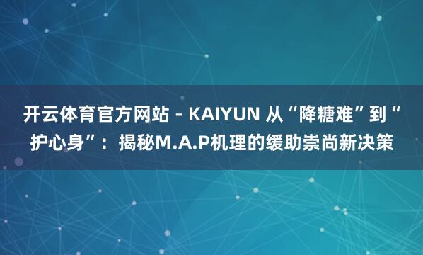 开云体育官方网站 - KAIYUN 从“降糖难”到“护心身”：揭秘M.A.P机理的缓助崇尚新决策