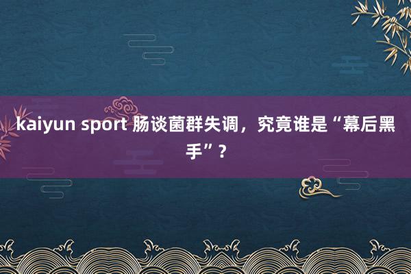 kaiyun sport 肠谈菌群失调，究竟谁是“幕后黑手”？
