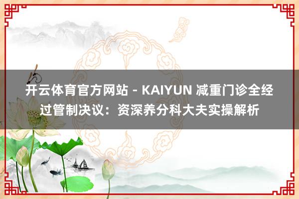 开云体育官方网站 - KAIYUN 减重门诊全经过管制决议：资深养分科大夫实操解析
